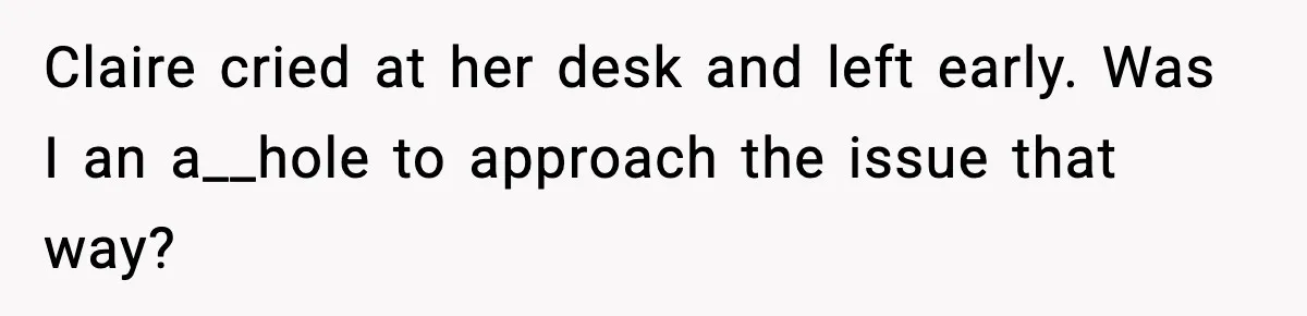 Claire cried at her desk and left early. Was I an a__hole to approach the issue that way?