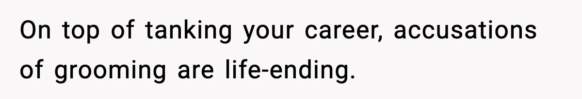 On top of tanking your career, accusations of grooming are life-ending.