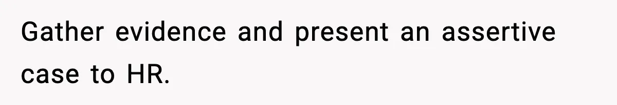 Gather evidence and present an assertive case to HR.