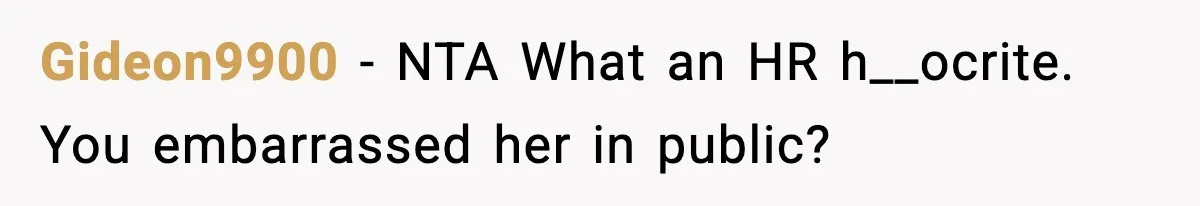 Gideon9900 − NTA What an HR h__ocrite. You embarrassed her in public?