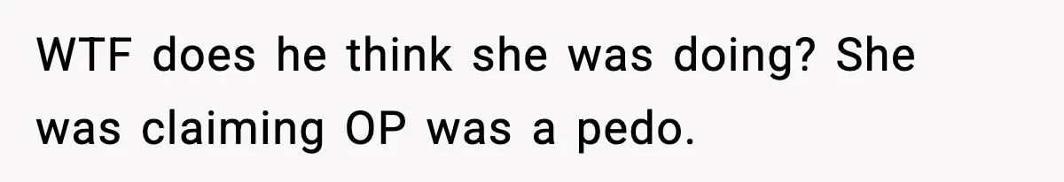 WTF does he think she was doing? She was claiming OP was a pedo.