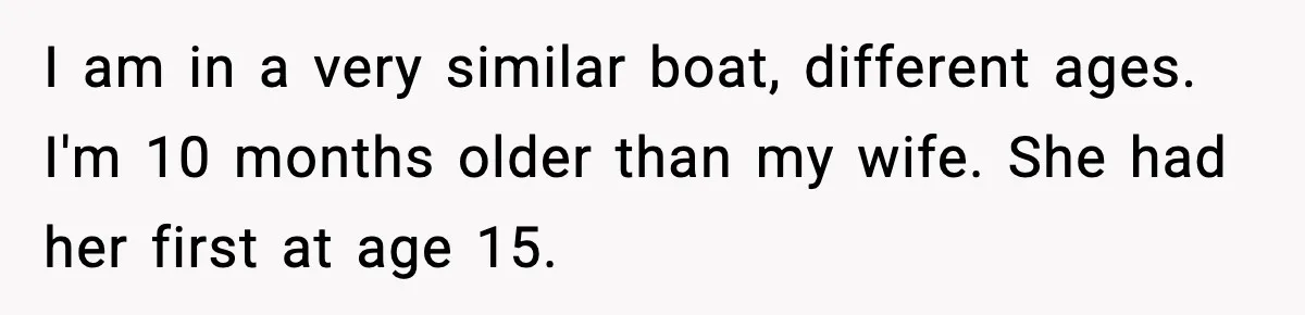 I am in a very similar boat, different ages. I'm 10 months older than my wife. She had her first at age 15.