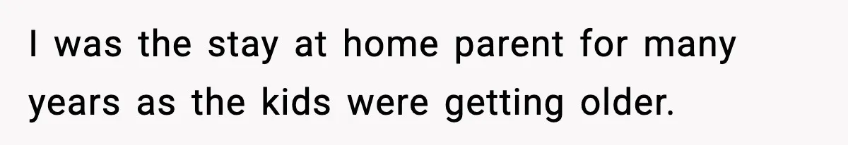 I was the stay at home parent for many years as the kids were getting older.