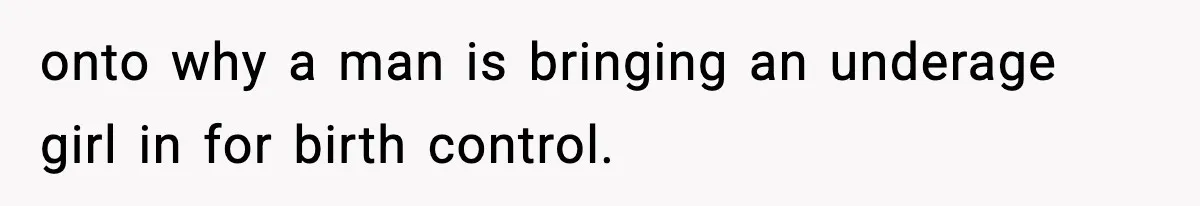 onto why a man is bringing an underage girl in for birth control.