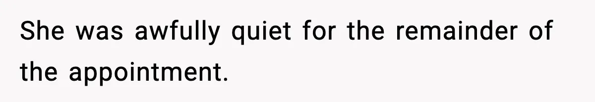 She was awfully quiet for the remainder of the appointment.