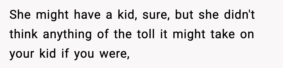 She might have a kid, sure, but she didn't think anything of the toll it might take on your kid if you were,