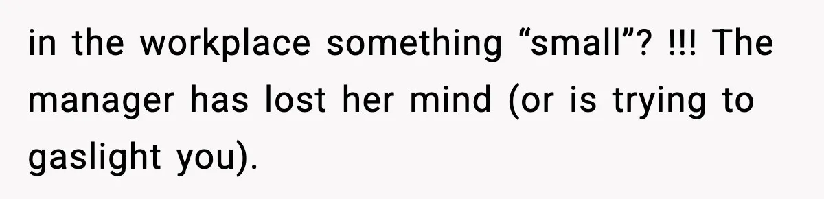 in the workplace something “small”? !!! The manager has lost her mind (or is trying to gaslight you).