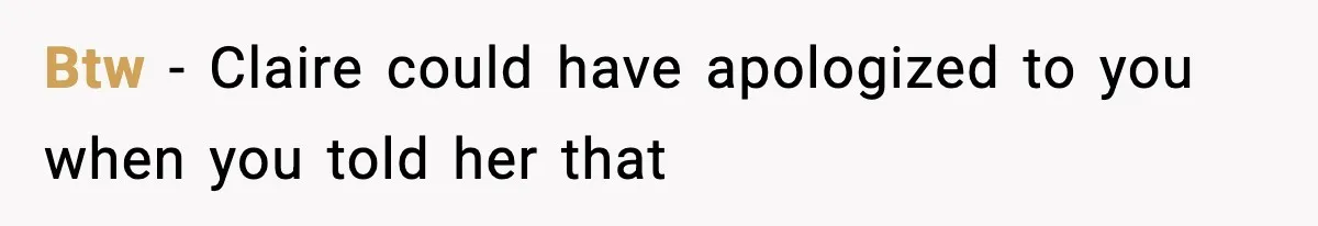 Btw - Claire could have apologized to you when you told her that
