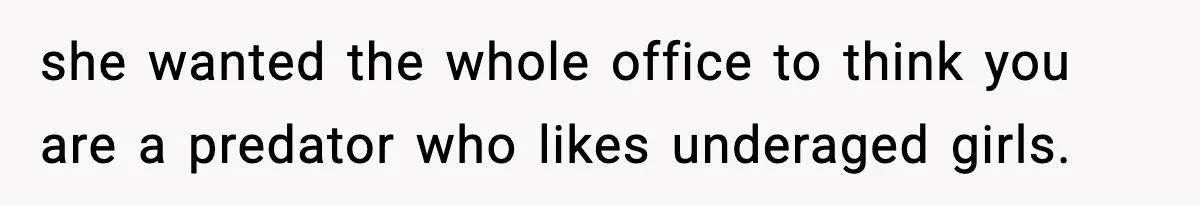 she wanted the whole office to think you are a predator who likes underaged girls.