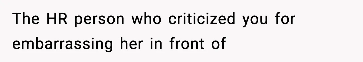 The HR person who criticized you for embarrassing her in front of