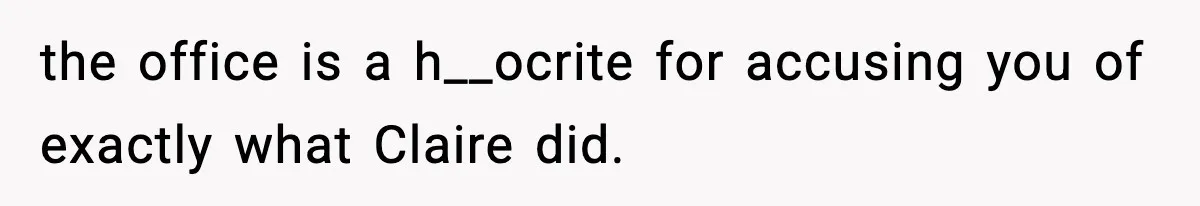 the office is a h__ocrite for accusing you of exactly what Claire did.