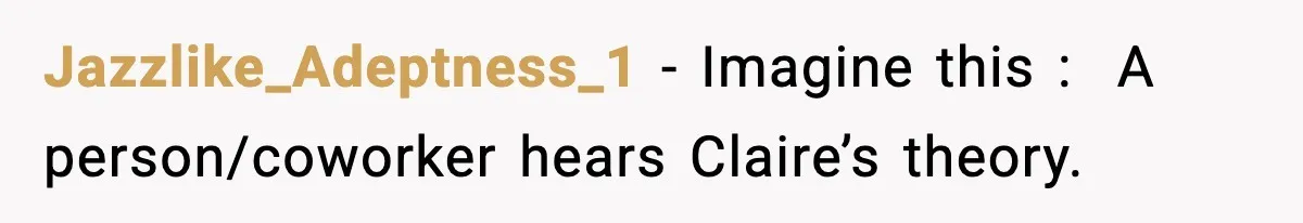 Jazzlike_Adeptness_1 − Imagine this :  A person/coworker hears Claire’s theory.