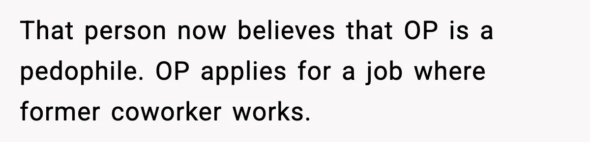 That person now believes that OP is a pedophile. OP applies for a job where former coworker works.