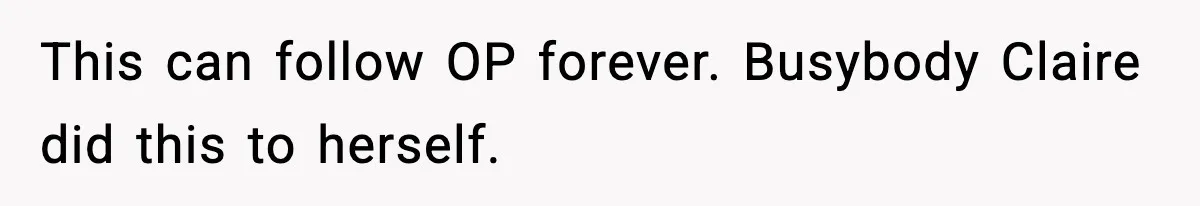 This can follow OP forever. Busybody Claire did this to herself.