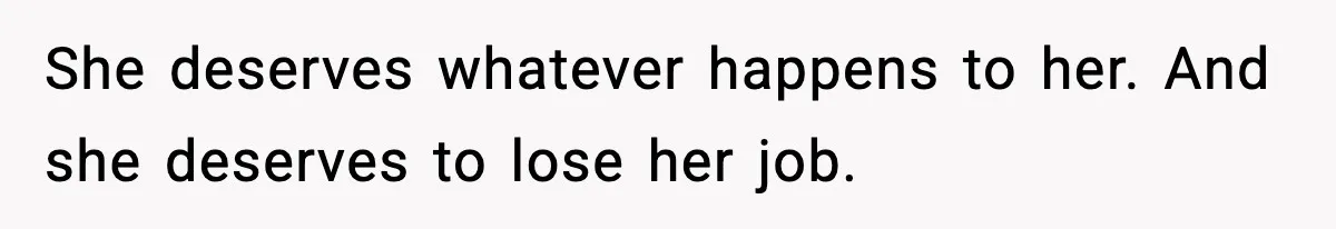 She deserves whatever happens to her. And she deserves to lose her job.