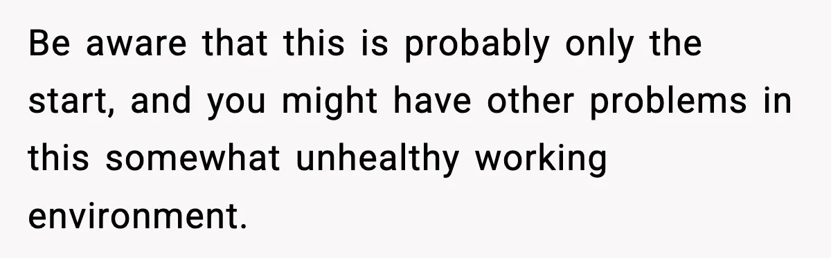 Be aware that this is probably only the start, and you might have other problems in this somewhat unhealthy working environment.
