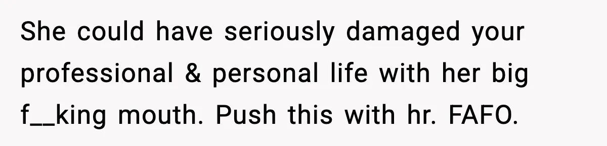 She could have seriously damaged your professional & personal life with her big f__king mouth. Push this with hr. FAFO.