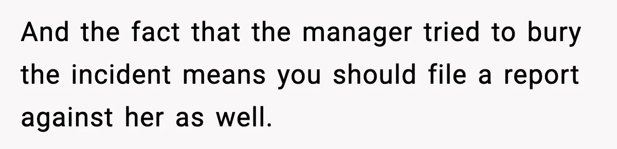 And the fact that the manager tried to bury the incident means you should file a report against her as well.