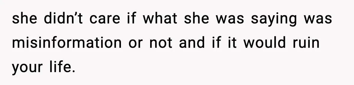 she didn’t care if what she was saying was misinformation or not and if it would ruin your life.