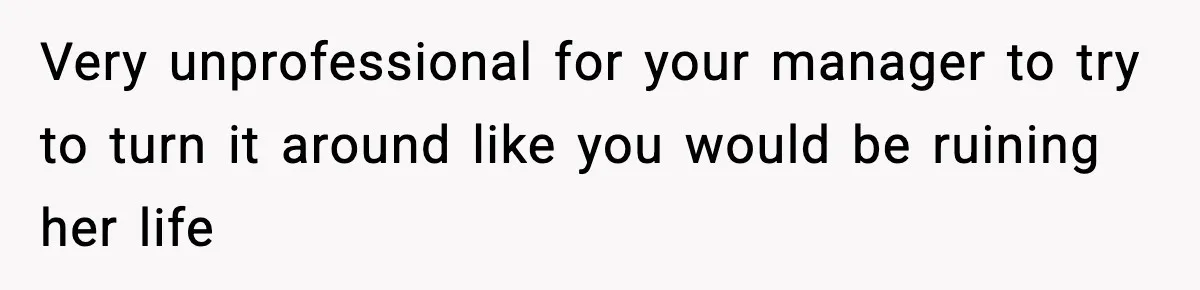 Very unprofessional for your manager to try to turn it around like you would be ruining her life