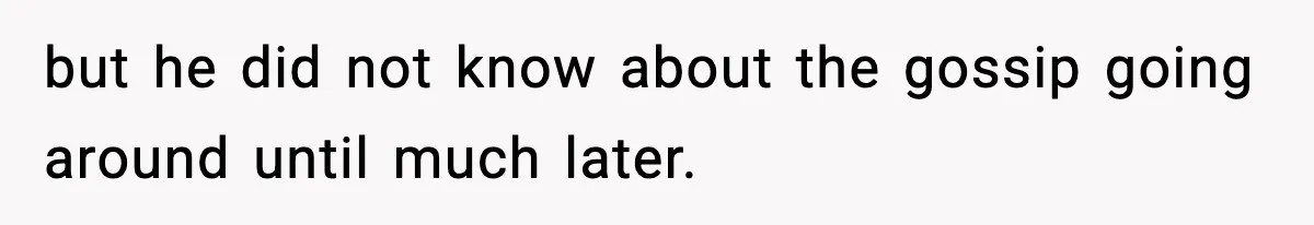 but he did not know about the gossip going around until much later.