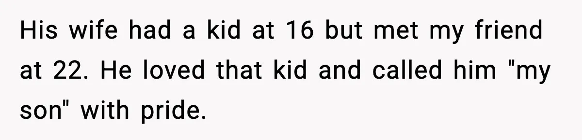 His wife had a kid at 16 but met my friend at 22. He loved that kid and called him "my son" with pride.
