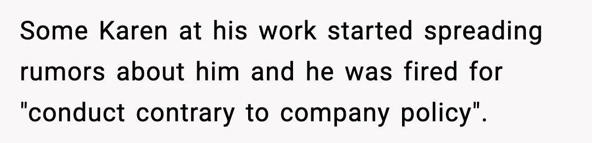Some Karen at his work started spreading rumors about him and he was fired for "conduct contrary to company policy".