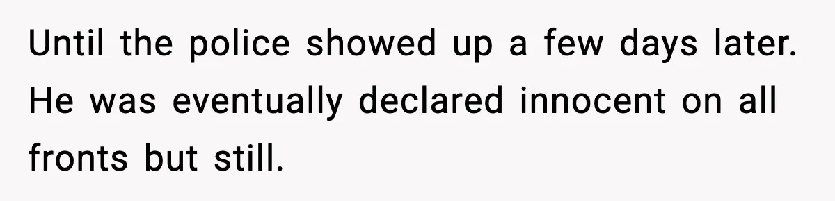 Until the police showed up a few days later. He was eventually declared innocent on all fronts but still.