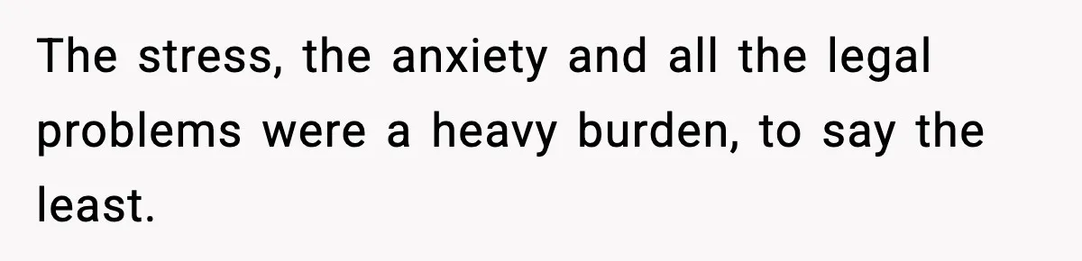 The stress, the anxiety and all the legal problems were a heavy burden, to say the least.