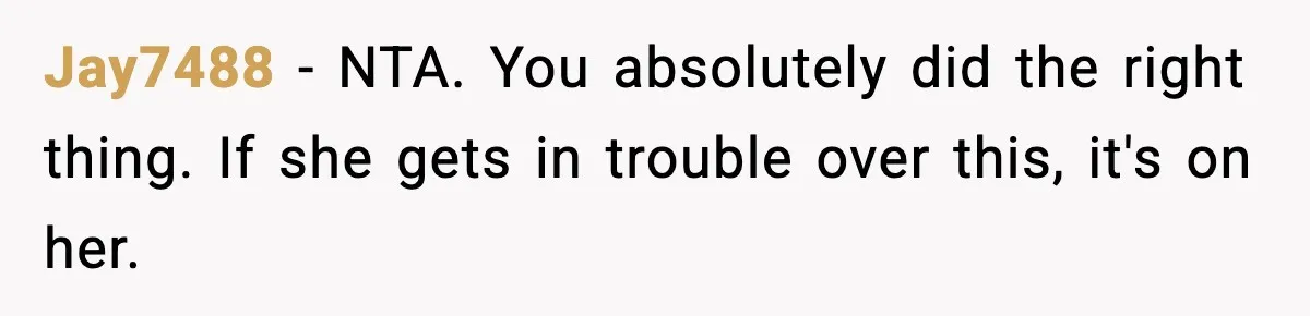 Jay7488 − NTA. You absolutely did the right thing. If she gets in trouble over this, it's on her.