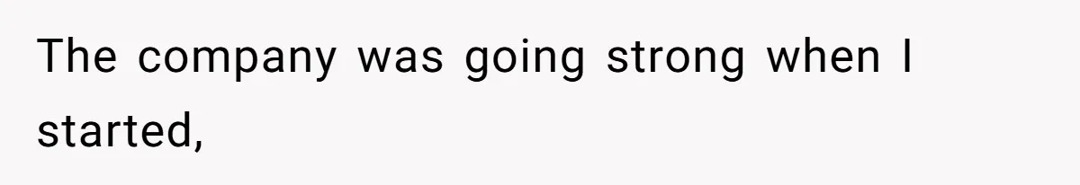 The company was going strong when I started,