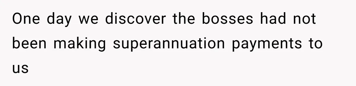 One day we discover the bosses had not been making superannuation payments to us
