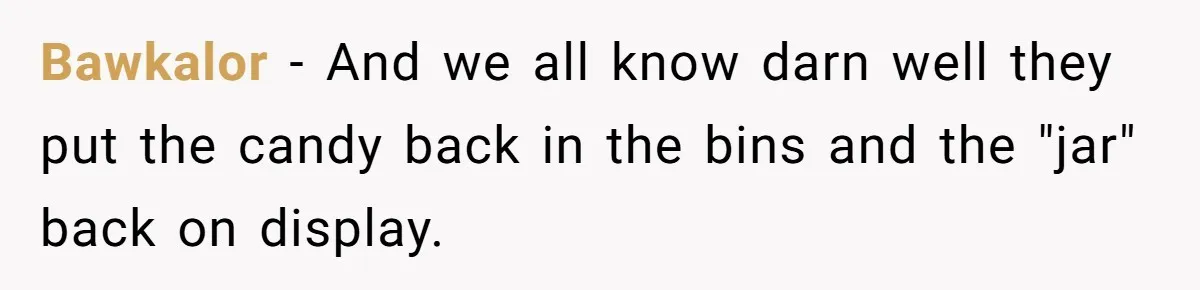 Bawkalor − And we all know darn well they put the candy back in the bins and the "jar" back on display.