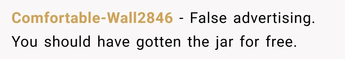 Comfortable-Wall2846 − False advertising. You should have gotten the jar for free.