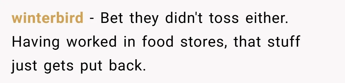 winterbird − Bet they didn't toss either. Having worked in food stores, that stuff just gets put back.