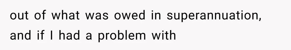 out of what was owed in superannuation, and if I had a problem with