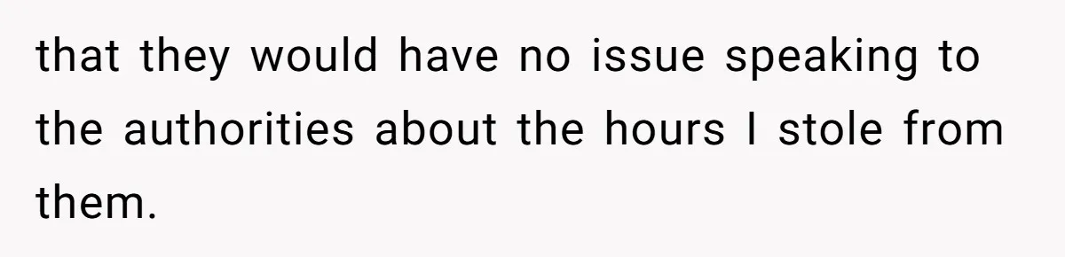 that they would have no issue speaking to the authorities about the hours I stole from them.