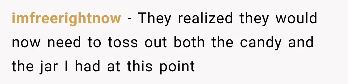 imfreerightnow − They realized they would now need to toss out both the candy and the jar I had at this point