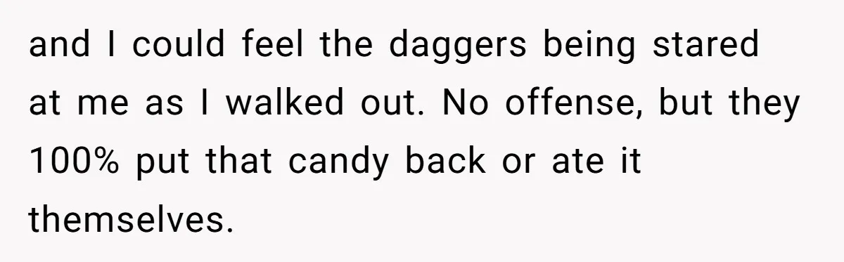 and I could feel the daggers being stared at me as I walked out. No offense, but they 100% put that candy back or ate it themselves.