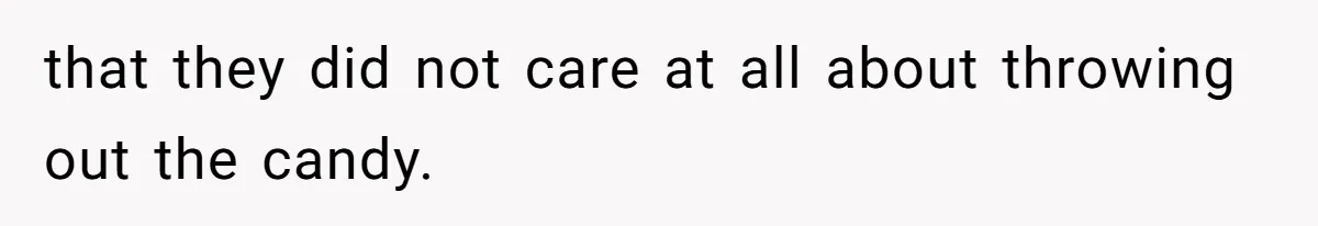 that they did not care at all about throwing out the candy.