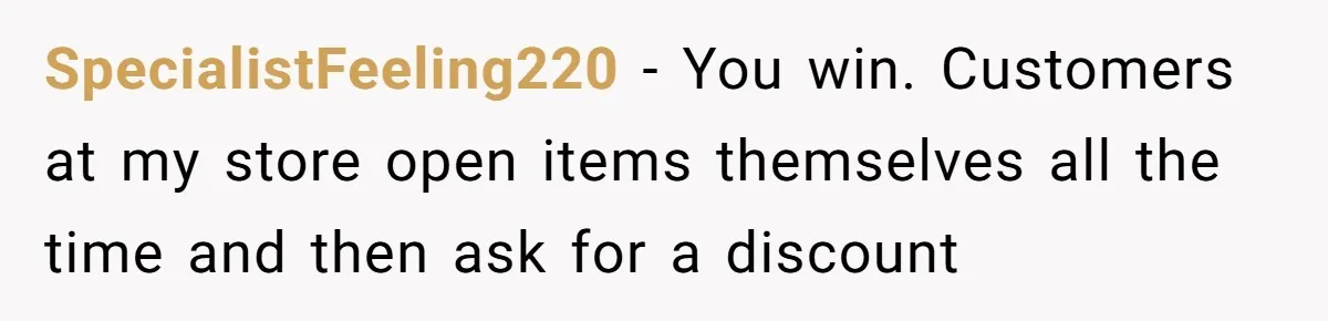SpecialistFeeling220 − You win. Customers at my store open items themselves all the time and then ask for a discount