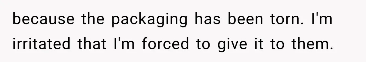 because the packaging has been torn. I'm irritated that I'm forced to give it to them.