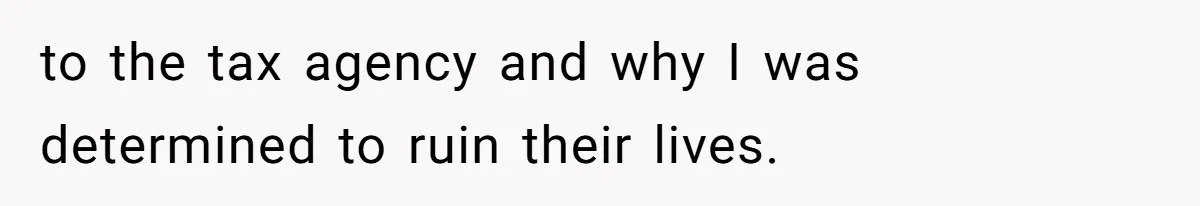 to the tax agency and why I was determined to ruin their lives.