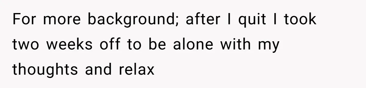 For more background; after I quit I took two weeks off to be alone with my thoughts and relax