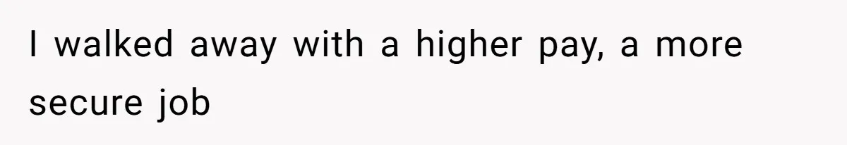 I walked away with a higher pay, a more secure job