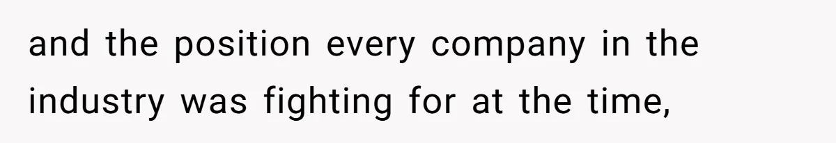 and the position every company in the industry was fighting for at the time,