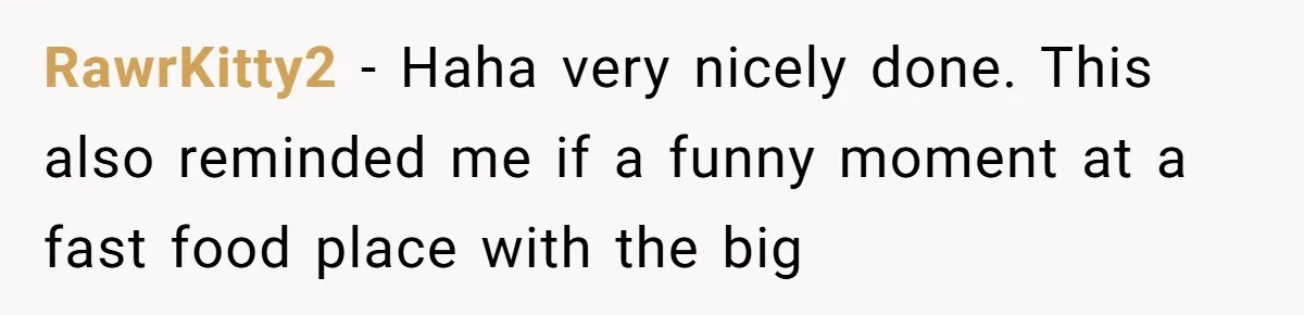 RawrKitty2 − Haha very nicely done. This also reminded me if a funny moment at a fast food place with the big