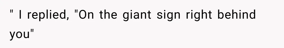 " I replied, "On the giant sign right behind you"