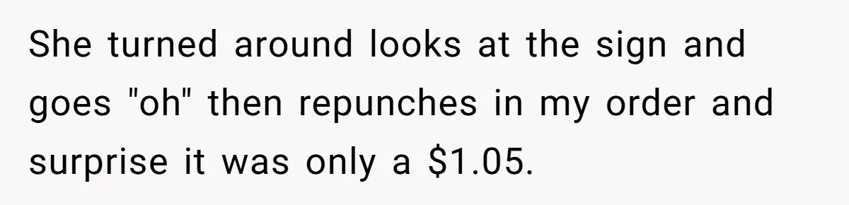 She turned around looks at the sign and goes "oh" then repunches in my order and surprise it was only a $1.05.