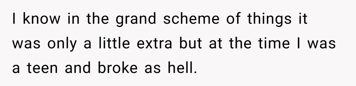 I know in the grand scheme of things it was only a little extra but at the time I was a teen and broke as hell.